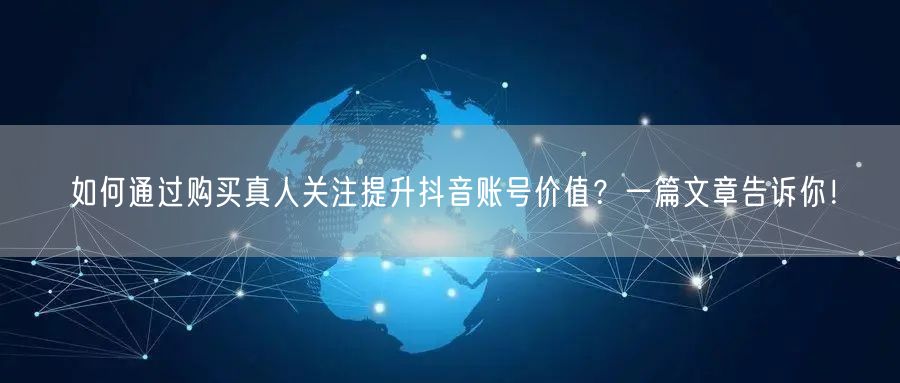 如何通过购买真人关注提升抖音账号价值？一篇文章告诉你！