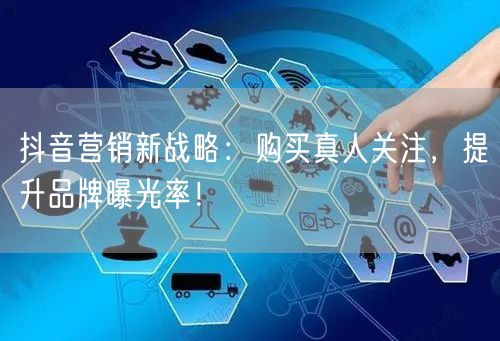 抖音营销新战略：购买真人关注，提升品牌曝光率！