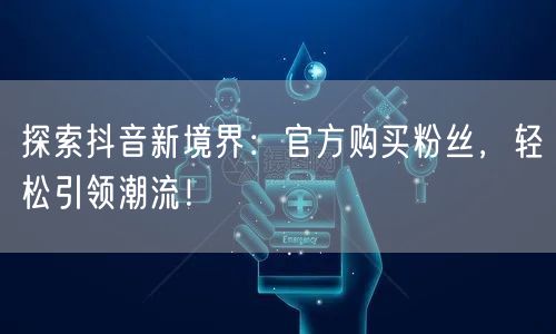 探索抖音新境界：官方购买粉丝，轻松引领潮流！