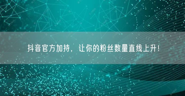 抖音官方加持，让你的粉丝数量直线上升！