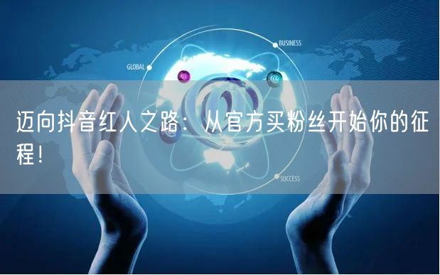 迈向抖音红人之路：从官方买粉丝开始你的征程！