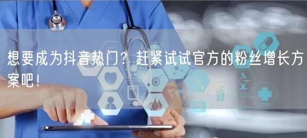 想要成为抖音热门？赶紧试试官方的粉丝增长方案吧！