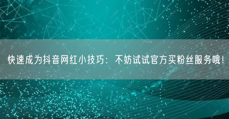 快速成为抖音网红小技巧：不妨试试官方买粉丝服务哦！