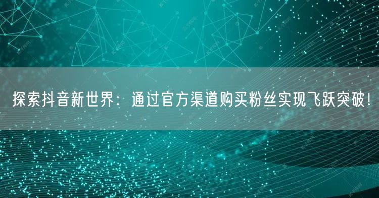 探索抖音新世界：通过官方渠道购买粉丝实现飞跃突破！
