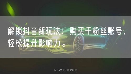 解锁抖音新玩法：购买千粉丝账号，轻松提升影响力。
