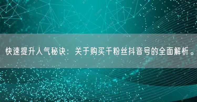 快速提升人气秘诀：关于购买千粉丝抖音号的全面解析。