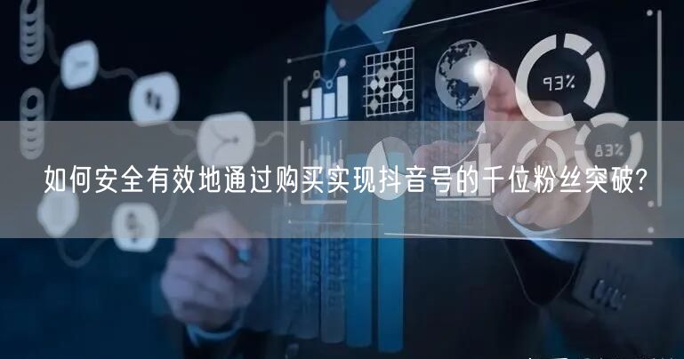 如何安全有效地通过购买实现抖音号的千位粉丝突破?