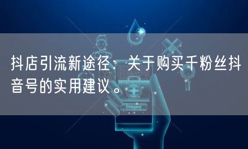 抖店引流新途径：关于购买千粉丝抖音号的实用建议。