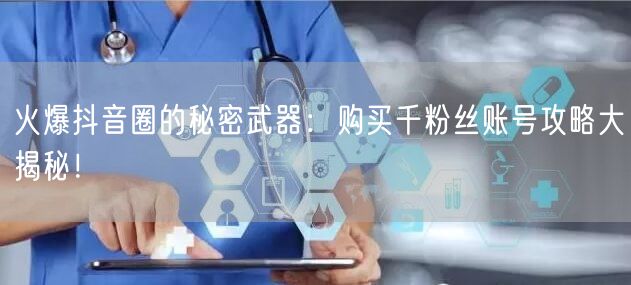 火爆抖音圈的秘密武器：购买千粉丝账号攻略大揭秘！
