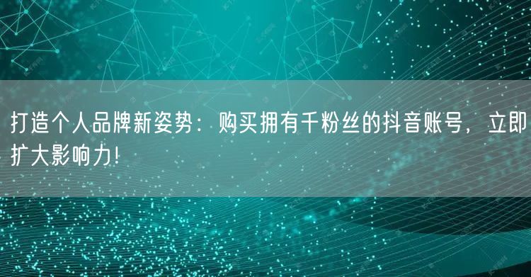 打造个人品牌新姿势：购买拥有千粉丝的抖音账号，立即扩大影响力！