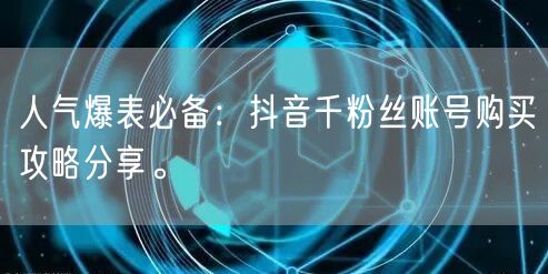 人气爆表必备：抖音千粉丝账号购买攻略分享。