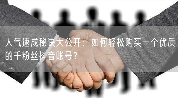 人气速成秘诀大公开：如何轻松购买一个优质的千粉丝抖音账号？