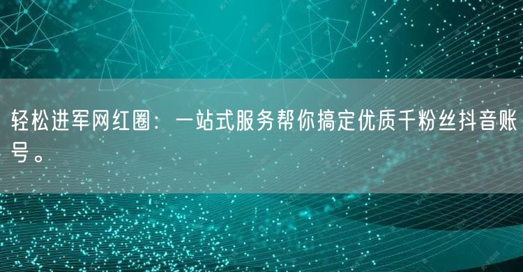 轻松进军网红圈：一站式服务帮你搞定优质千粉丝抖音账号。