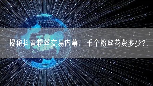 揭秘抖音粉丝交易内幕：千个粉丝花费多少？