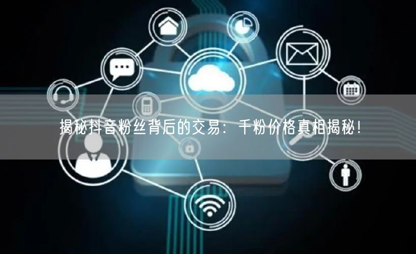揭秘抖音粉丝背后的交易：千粉价格真相揭秘！