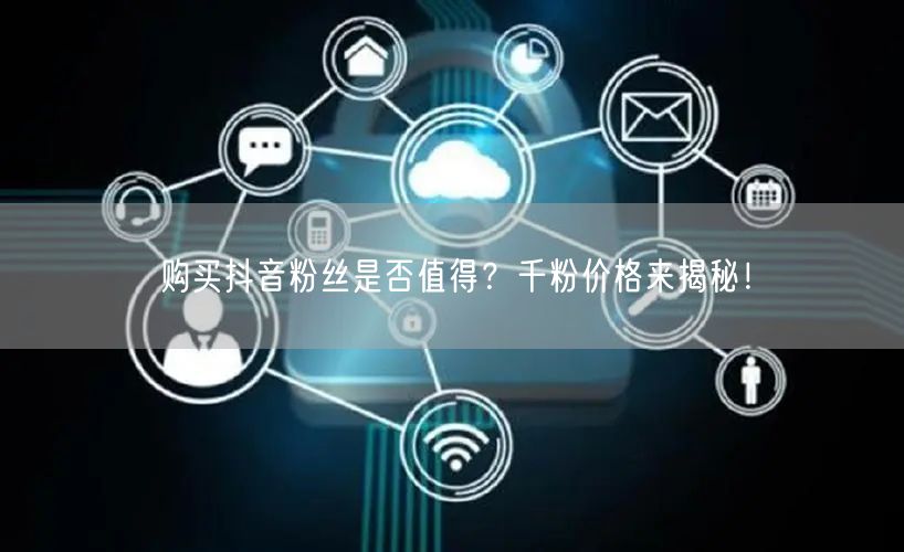 购买抖音粉丝是否值得？千粉价格来揭秘！