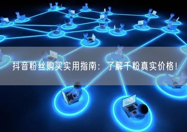 抖音粉丝购买实用指南：了解千粉真实价格！