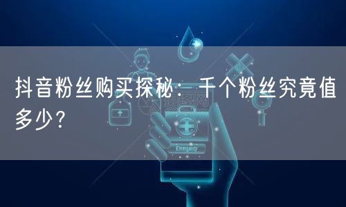 抖音粉丝购买探秘：千个粉丝究竟值多少？
