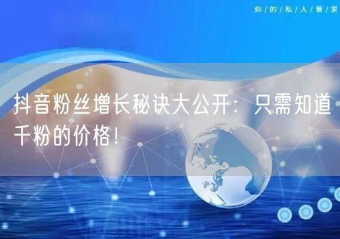 抖音粉丝增长秘诀大公开：只需知道千粉的价格！
