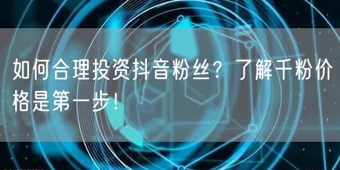 如何合理投资抖音粉丝？了解千粉价格是第一步！
