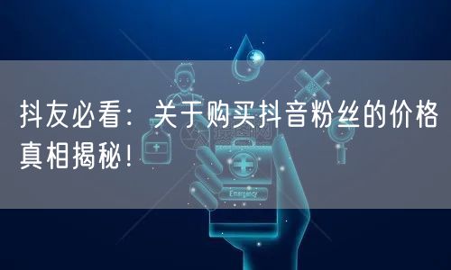 抖友必看：关于购买抖音粉丝的价格真相揭秘！