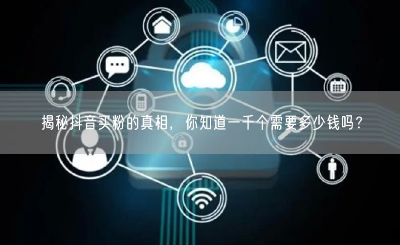 揭秘抖音买粉的真相，你知道一千个需要多少钱吗？