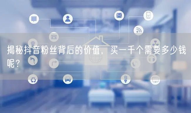 揭秘抖音粉丝背后的价值，买一千个需要多少钱呢？