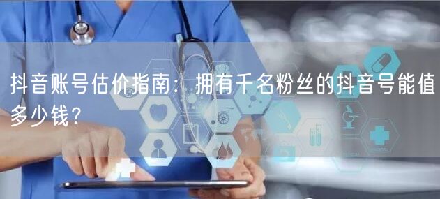 抖音账号估价指南：拥有千名粉丝的抖音号能值多少钱？