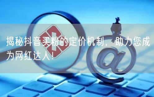 揭秘抖音买粉的定价机制，助力您成为网红达人！