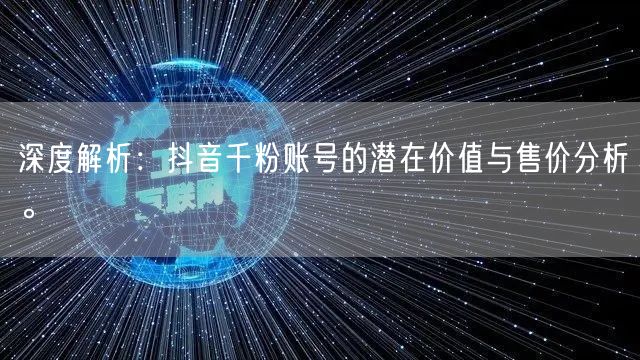 深度解析：抖音千粉账号的潜在价值与售价分析。