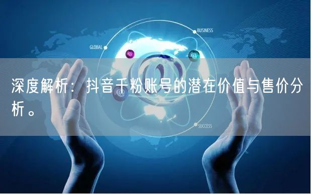 深度解析：抖音千粉账号的潜在价值与售价分析。
