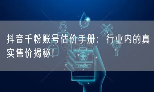 抖音千粉账号估价手册：行业内的真实售价揭秘！