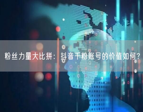 粉丝力量大比拼：抖音千粉账号的价值如何？