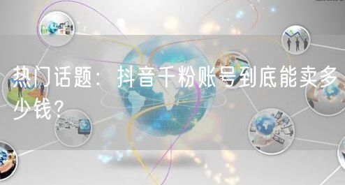 热门话题：抖音千粉账号到底能卖多少钱？