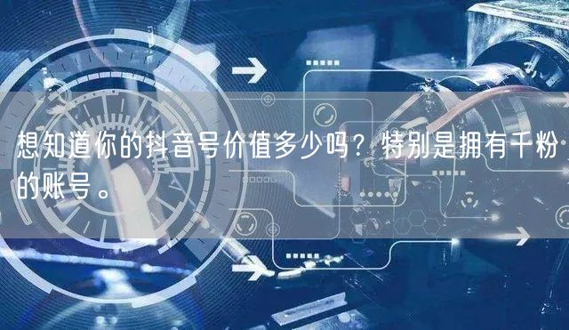 想知道你的抖音号价值多少吗？特别是拥有千粉的账号。