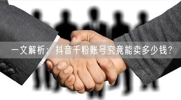 一文解析：抖音千粉账号究竟能卖多少钱？