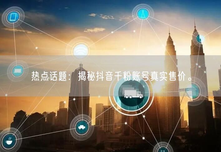 热点话题：揭秘抖音千粉账号真实售价。