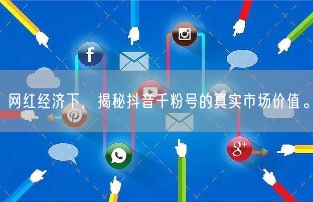 网红经济下，揭秘抖音千粉号的真实市场价值。