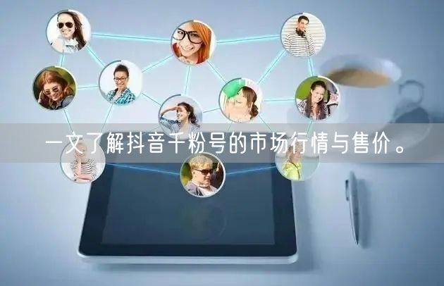 一文了解抖音千粉号的市场行情与售价。