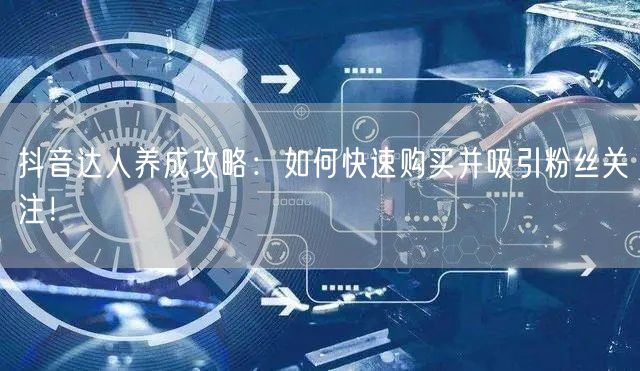 抖音达人养成攻略：如何快速购买并吸引粉丝关注！