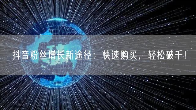 抖音粉丝增长新途径：快速购买，轻松破千！