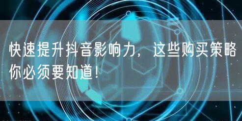 快速提升抖音影响力，这些购买策略你必须要知道！