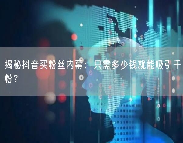 揭秘抖音买粉丝内幕：只需多少钱就能吸引千粉？