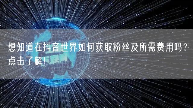 想知道在抖音世界如何获取粉丝及所需费用吗？点击了解！