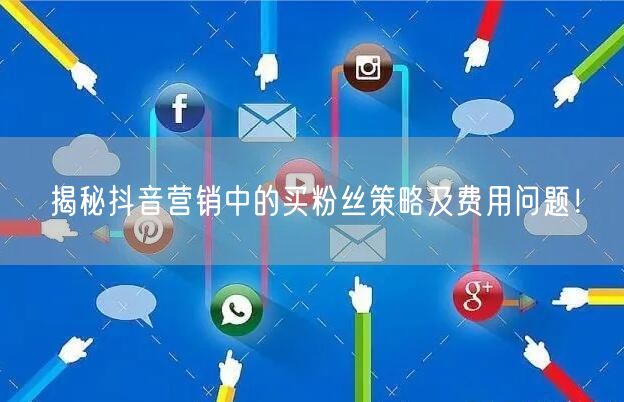 揭秘抖音营销中的买粉丝策略及费用问题！