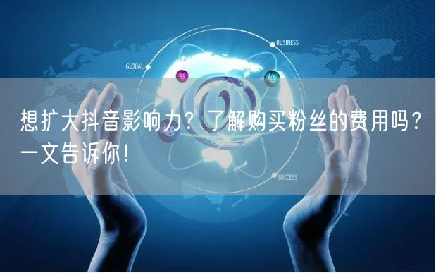 想扩大抖音影响力？了解购买粉丝的费用吗？一文告诉你！