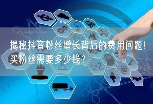 揭秘抖音粉丝增长背后的费用问题！买粉丝需要多少钱？
