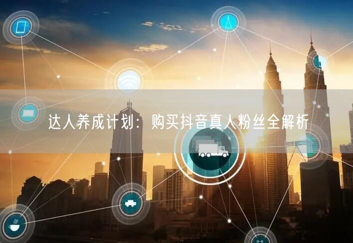 达人养成计划：购买抖音真人粉丝全解析