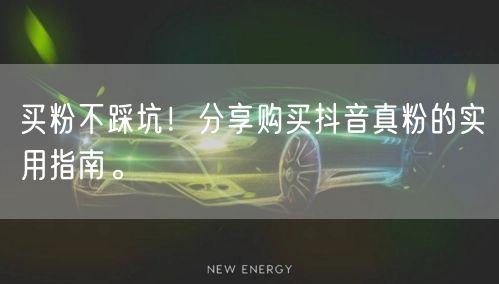 买粉不踩坑！分享购买抖音真粉的实用指南。