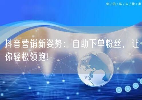 抖音营销新姿势：自助下单粉丝，让你轻松领跑!